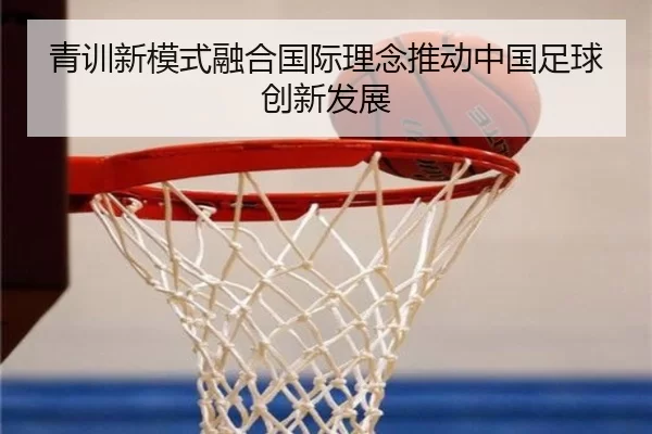 青训新模式融合国际理念推动中国足球创新发展